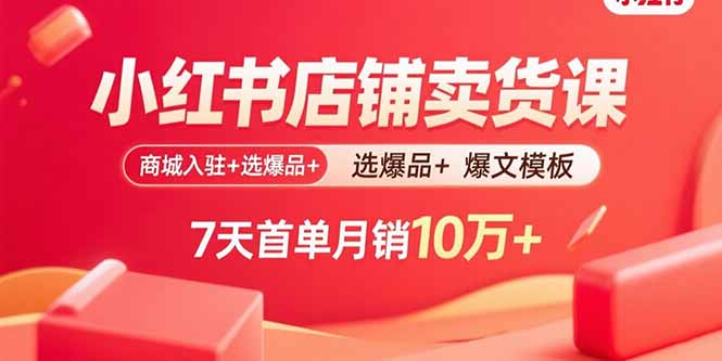小红书店铺卖货课：商城入驻+选爆品+爆文模板，7天首单月销10万+-樵渔匹