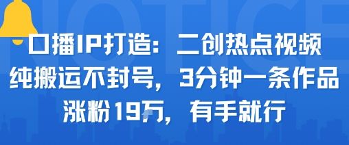 口播IP打造：二创热点视频，纯搬运不封号，3分钟一条作品，涨粉19w，有手就行-樵渔匹