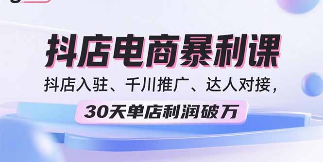 2025抖店电商暴利课，抖店入驻、千川推广、达人对接，30天单店利润破万-樵渔匹
