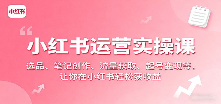 小红书运营实操课：选品、笔记创作、流量获取、起号变现等，让你在小红书轻松获收益-樵渔匹