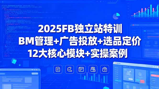 2025FB独立站特训，BM管理+广告投放+选品定价，12大核心模块+实操案例-樵渔匹