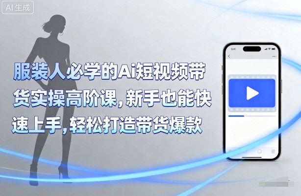 服装人必学的Ai短视频带货实操高阶课,新手也能快速上手,轻松打造带货爆款-樵渔匹