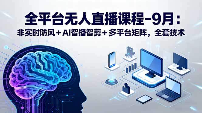 全平台无人直播课程：非实时防风＋AI智播智剪＋多平台矩阵，9月全套技术-樵渔匹