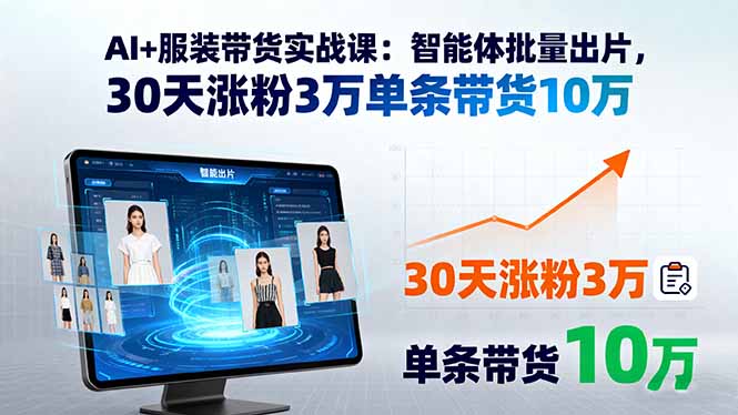AI+服装带货实战课:智能体批量出片,30天涨粉3万单条带货10万-樵渔匹