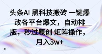 头条AI 黑科技搬砖 一键爆改各平台爆文,自动排版,秒过原创 矩阵操作,月入3w+【揭秘】-樵渔匹