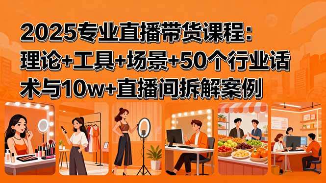 2025专业直播带货课程:理论+工具+场景+50个行业话术与10w+直播间拆解案例-樵渔匹