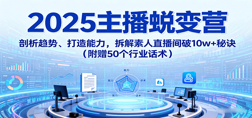 2025主播蜕变营：剖析趋势、打造能力，拆解素人直播间破10w+秘诀(附赠50个行业话术)-樵渔匹