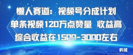 懒人赛道:视频号分成计划单条视频120W点赞量 收益高综合收益在1.5K左右-樵渔匹