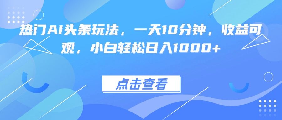 热门AI头条玩法,一天10分钟,收益可观,小白轻松日入1000+-樵渔匹