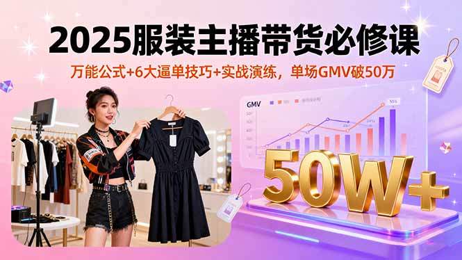 2025服装主播带货必修课,万能公式+6大逼单技巧+实战演练,单场GMV破50万-樵渔匹