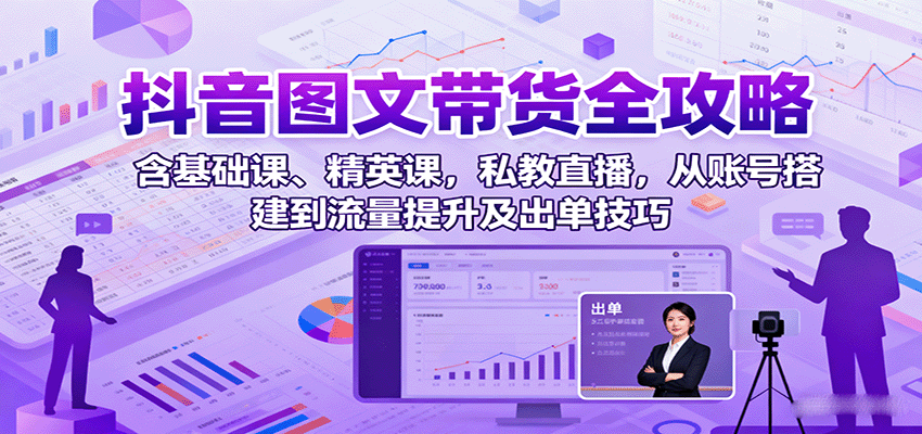 抖音图文带货全攻略:含基础课、精英课,私教直播,从账号搭建到流量提升及出单技巧-樵渔匹