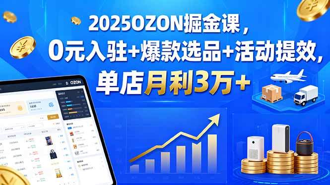 2025OZON掘金课,0元入驻+爆款选品+活动提效,单店月利3万+-樵渔匹