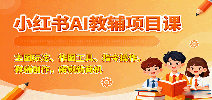 小红书AI教辅项目课,主图玩法、作图工具、指令操作,教辅创作,解锁新商机-樵渔匹