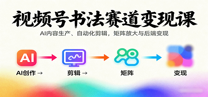 视频号书法赛道变现课:AI内容生产、自动化剪辑,矩阵放大与后端变现-樵渔匹