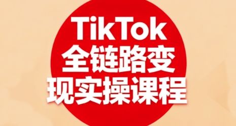 TikTok全链路变现实操课程,全方位助力学员掌握TK变现技能-樵渔匹