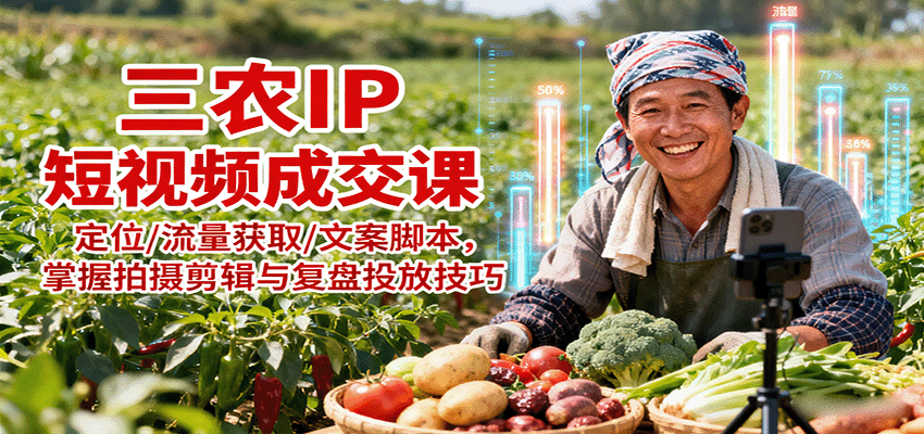 三农IP短视频成交课:定位/流量获取/文案脚本,掌握拍摄剪辑与复盘投放技巧-樵渔匹