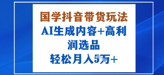 国学抖音带货玩法,AI生成内容+高利润选品,轻松月入1W+-樵渔匹