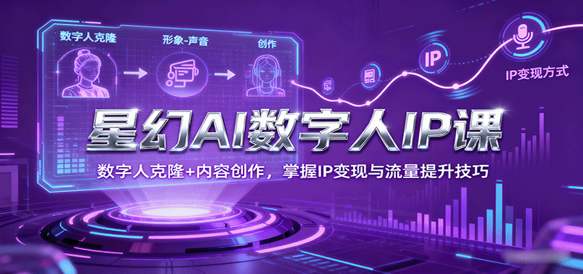星幻AI数字人IP课,数字人克隆+内容创作,掌握IP变现与流量提升技巧-樵渔匹
