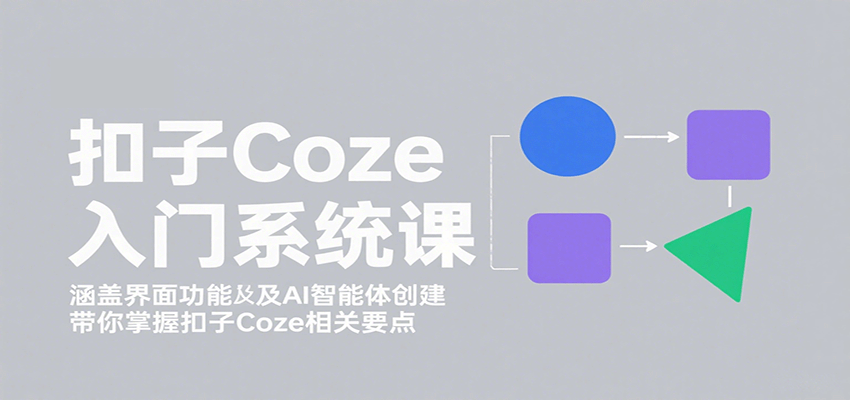 扣子Coze入门系统课：涵盖界面功能及AI智能体创建，带你掌握扣子Coze相关要点-樵渔匹