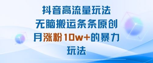 抖音高流量玩法:无脑搬运条条原创,月涨粉10w+的暴力玩法-樵渔匹