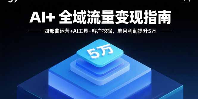 AI+全域流量变现指南,四部曲运营+AI工具+客户挖掘,单月利润提升5万-樵渔匹