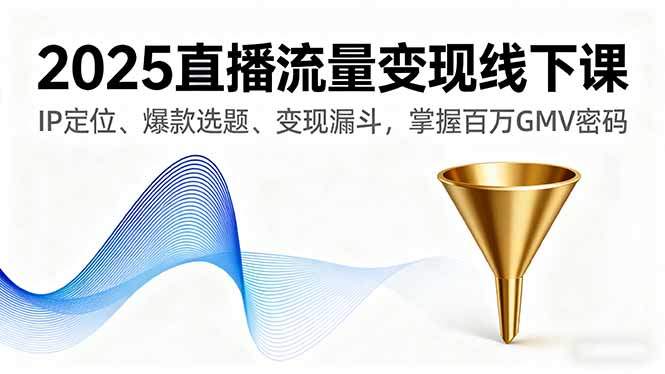 2025直播流量变现线下课,IP定位、爆款选题、变现漏斗,掌握百万GMV密码-樵渔匹