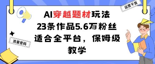AI穿越题材玩法:23条作品收获5.6W粉丝适合全平台,保姆级教学-樵渔匹