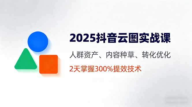 2025抖音云图实战课,人群资产、内容种草、转化优化,2天掌握300%提效技术-樵渔匹
