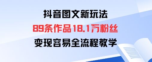 抖音图文新玩法:89条作品收获18.1W粉丝,变现容易全流程教学-樵渔匹