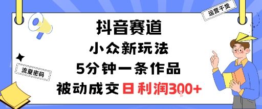 抖音赛道:小众新玩法,5分钟一条作品,被动成交,日利润3张-樵渔匹