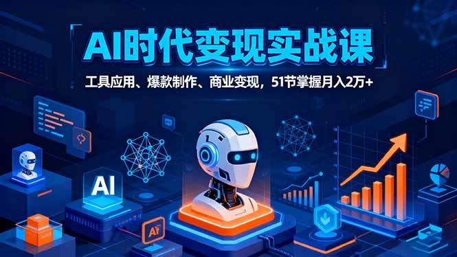 AI时代全场景实战课,工具应用、爆款制作、商业变现,51节掌握月入2万+-樵渔匹