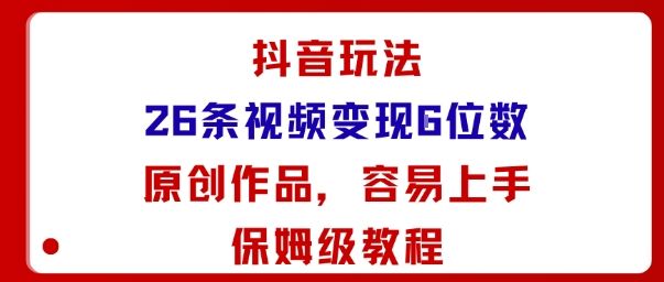 抖音玩法26条视频变现5位数,原创作品,小白可容易上手保姆级教程-樵渔匹