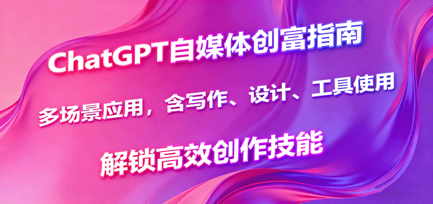 ChatGPT自媒体创富指南,多场景应用,含写作、设计、工具使用,解锁高效创作技能-樵渔匹