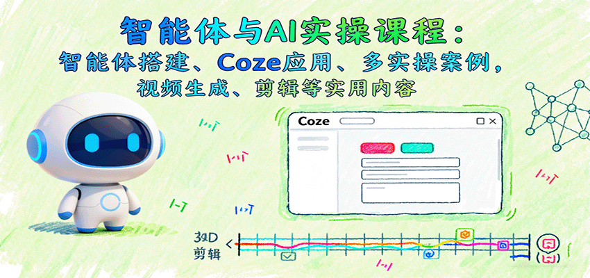 智能体与AI实操课程:智能体搭建、Coze应用、多实操案例,视频生成、剪辑等实用内容-樵渔匹