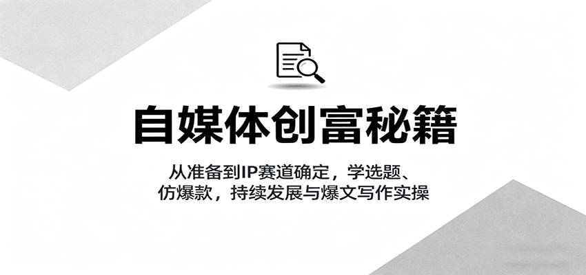 自媒体创富秘籍:从准备到IP赛道确定,学选题、仿爆款,持续发展与爆文写作实操-樵渔匹