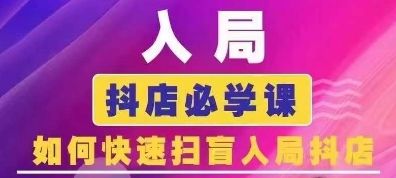 抖音商城运营课程(更新25年9月),入局抖店必学课, 如何快速扫盲入局抖店-樵渔匹