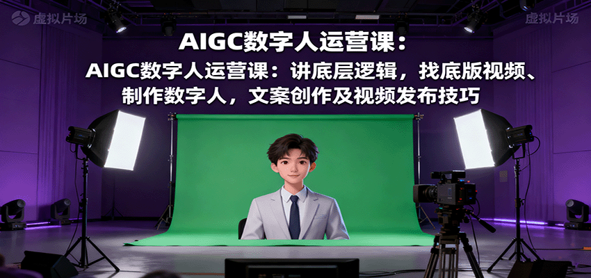 AIGC数字人运营课:讲底层逻辑,找底版视频、制作数字人,文案创作及视频发布技巧-樵渔匹