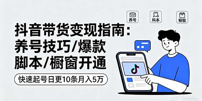 抖音带货变现指南:养号技巧/爆款脚本/橱窗开通,快速起号日更10条月入5万-樵渔匹
