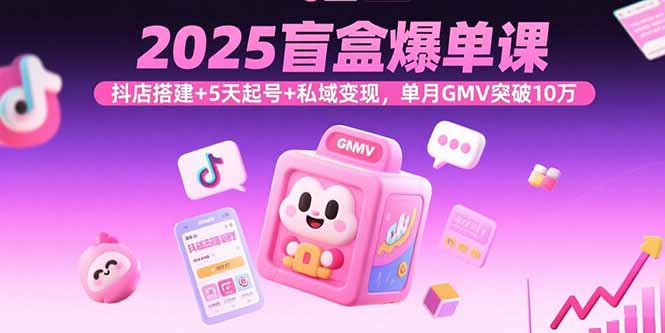 2025盲盒爆单课,抖店搭建+5天起号+私域变现,单月GMV突破10万-樵渔匹