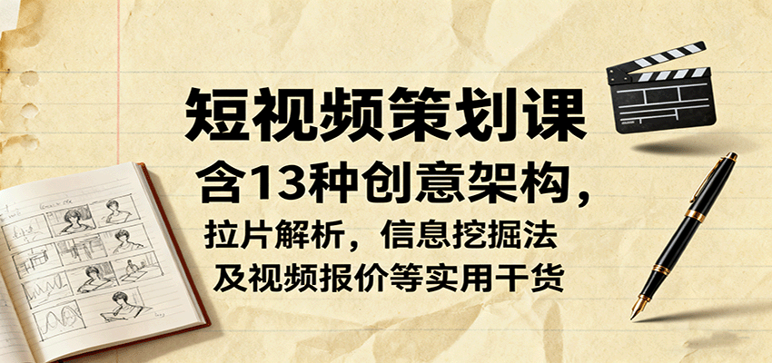 短视频策划课,含13种创意架构,拉片解析,信息挖掘法及视频报价等实用干货-樵渔匹