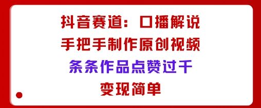 抖音赛道:口播解说,手把手教你制作原创视频,条条作品点赞过千,变现简单-樵渔匹
