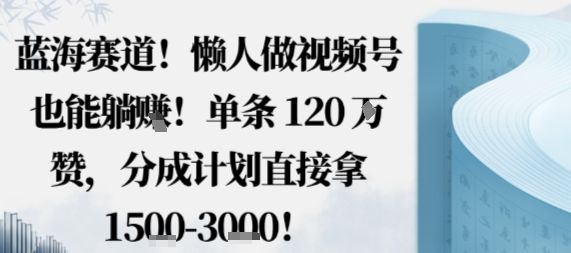 蓝海赛道,懒人做视频号也能躺挣,单条120W赞,分成计划直接拿1.5k,不用拍不用剪-樵渔匹