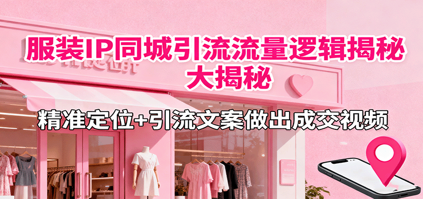 服装IP同城引流流量逻辑大揭秘,精准定位+引流文案做出成交视频-樵渔匹