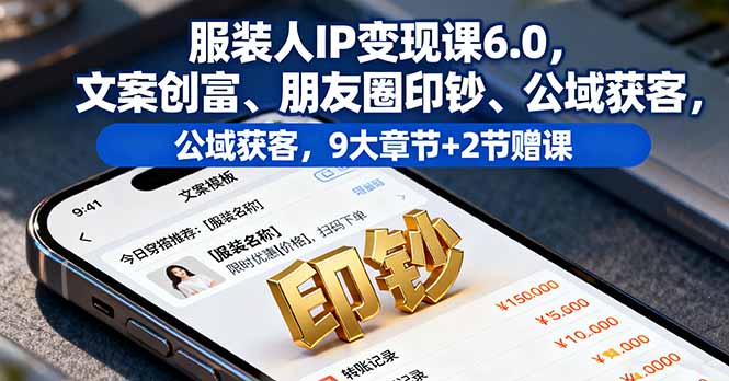 服装人IP变现课6.0,文案创富、朋友圈印钞、公域获客,9大章节+2节赠课-樵渔匹