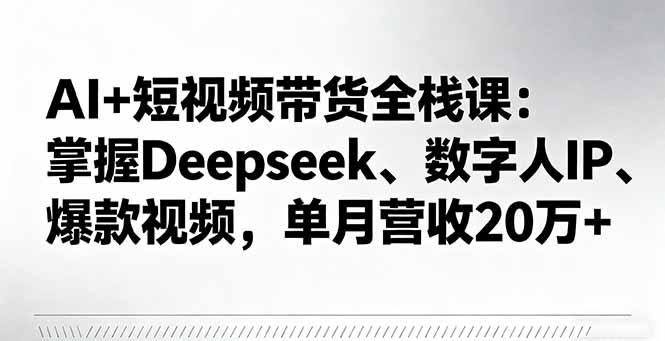 AI+短视频带货全栈课:掌握Deepseek、数字人IP、爆款视频,单月营收20万+-樵渔匹