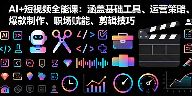 AI+短视频全能课:涵盖基础工具、运营策略、爆款制作、职场赋能、剪辑技巧-樵渔匹