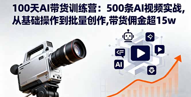 100天AI带货训练营:500条AI视频实战,从基础操作到批量创作,带货佣金超15w-樵渔匹