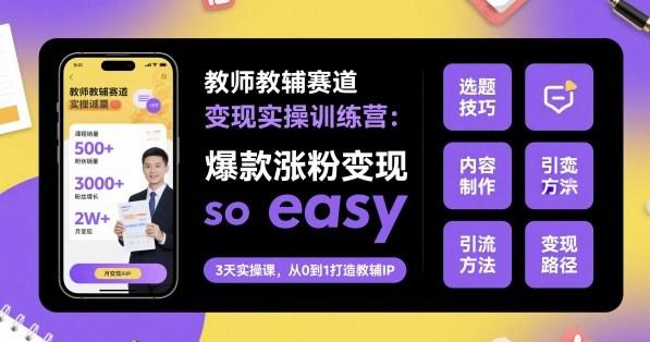 教师教辅赛道变现实操训练营,爆款涨粉变现so easy-樵渔匹