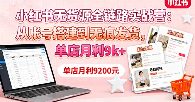 小红书无货源全链路实战营:从账号搭建到无痕发货,单店月利9k+-樵渔匹
