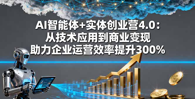 AI智能体+实体创业营4.0:从技术应用到商业变现 助力企业运营效率提升300%-樵渔匹
